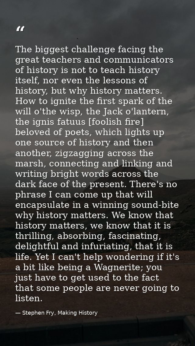 The biggest challenge facing the great teachers and communicators of history is not to teach history itself, nor even th — Stephen Fry, Making History