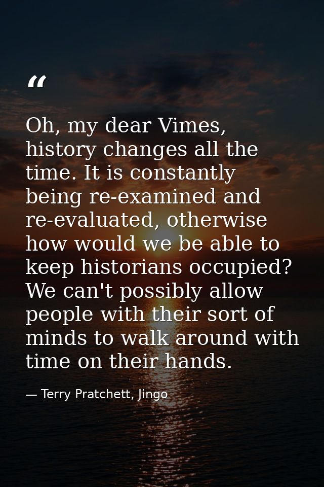 Oh, my dear Vimes, history changes all the time. It is constantly being re-examined and re-evaluated, otherwise how woul — Terry Pratchett, Jingo