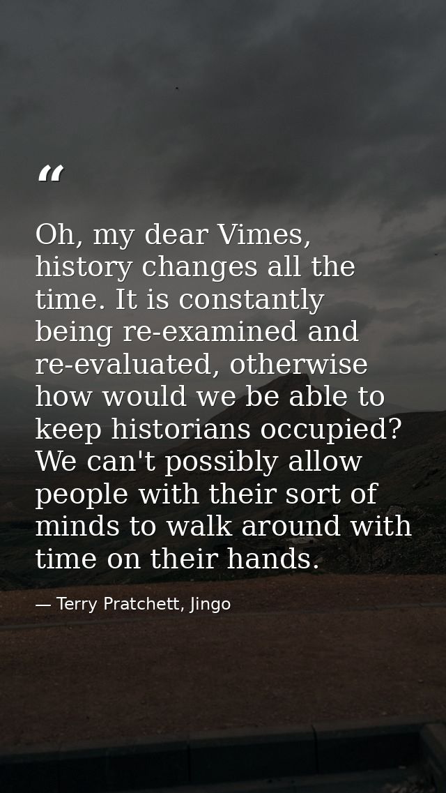 Oh, my dear Vimes, history changes all the time. It is constantly being re-examined and re-evaluated, otherwise how woul — Terry Pratchett, Jingo