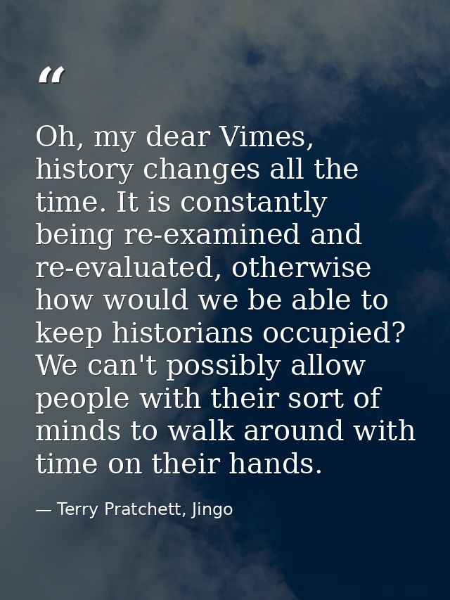 Oh, my dear Vimes, history changes all the time. It is constantly being re-examined and re-evaluated, otherwise how woul — Terry Pratchett, Jingo