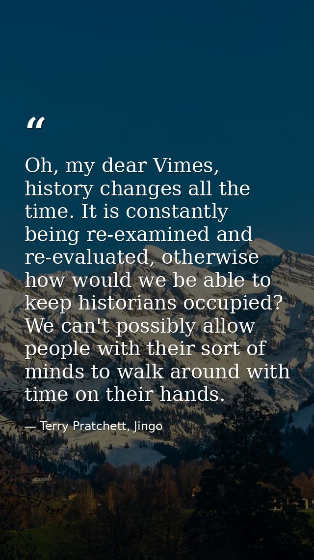 Oh, my dear Vimes, history changes all the time. It is constantly being re-examined and re-evaluated, otherwise how woul — Terry Pratchett, Jingo