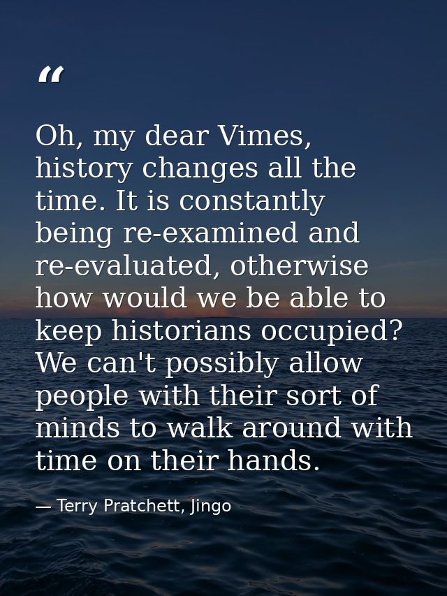 Oh, my dear Vimes, history changes all the time. It is constantly being re-examined and re-evaluated, otherwise how woul — Terry Pratchett, Jingo