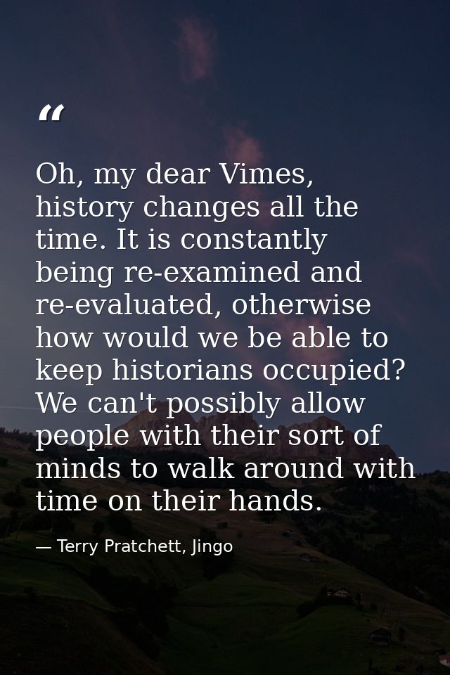 Oh, my dear Vimes, history changes all the time. It is constantly being re-examined and re-evaluated, otherwise how woul — Terry Pratchett, Jingo
