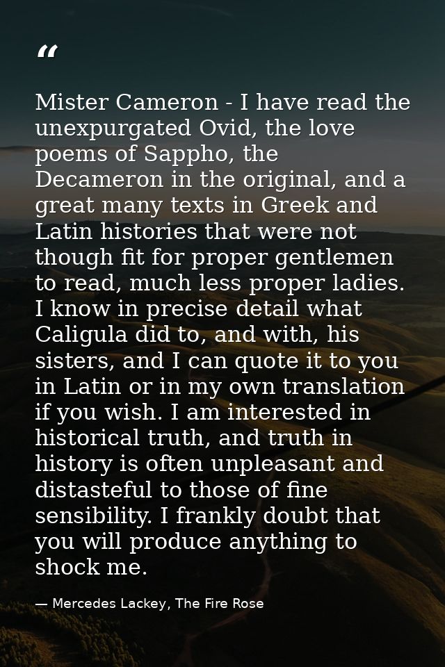 Mister Cameron - I have read the unexpurgated Ovid, the love poems of Sappho, the Decameron in the original, and a great — Mercedes Lackey, The Fire Rose