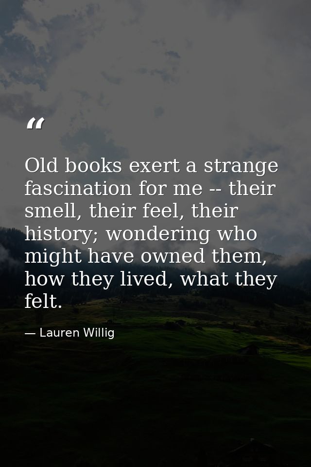 Old books exert a strange fascination for me -- their smell, their feel, their history; wondering who might have owned t — Lauren Willig