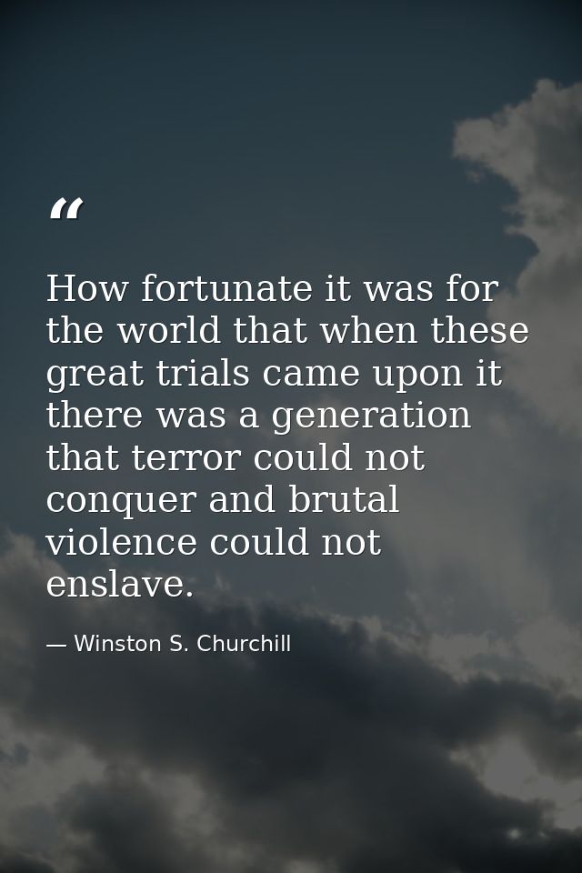 How fortunate it was for the world that when these great trials came upon it there was a generation that terror could no — Winston S. Churchill