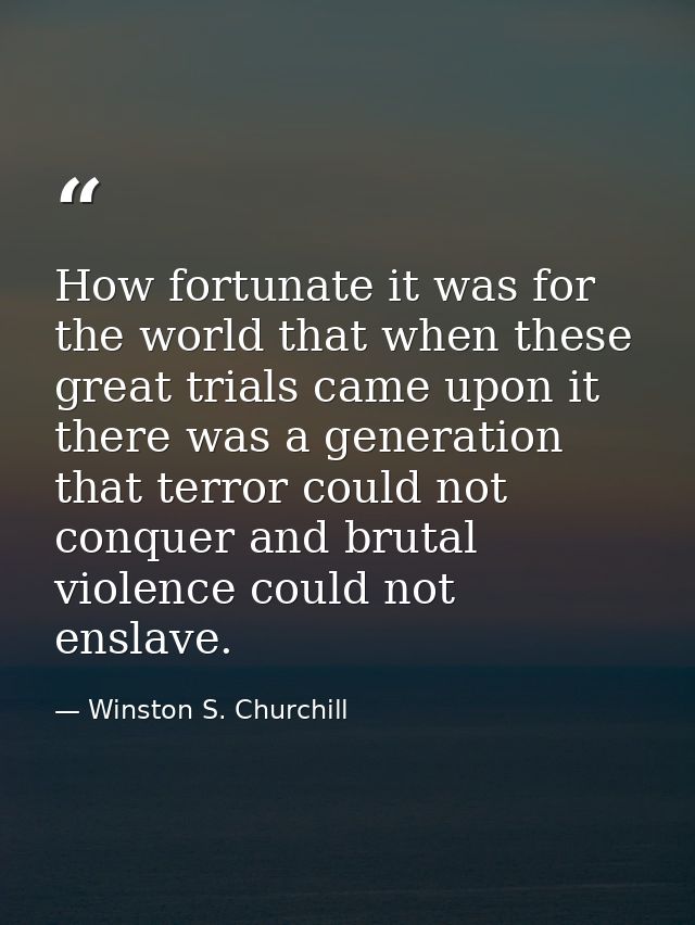How fortunate it was for the world that when these great trials came upon it there was a generation that terror could no — Winston S. Churchill