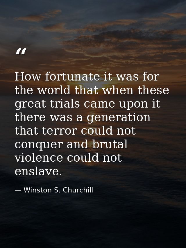 How fortunate it was for the world that when these great trials came upon it there was a generation that terror could no — Winston S. Churchill