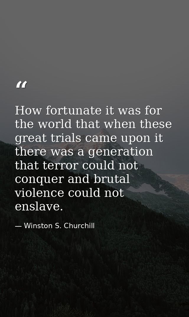 How fortunate it was for the world that when these great trials came upon it there was a generation that terror could no — Winston S. Churchill