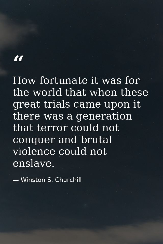 How fortunate it was for the world that when these great trials came upon it there was a generation that terror could no — Winston S. Churchill