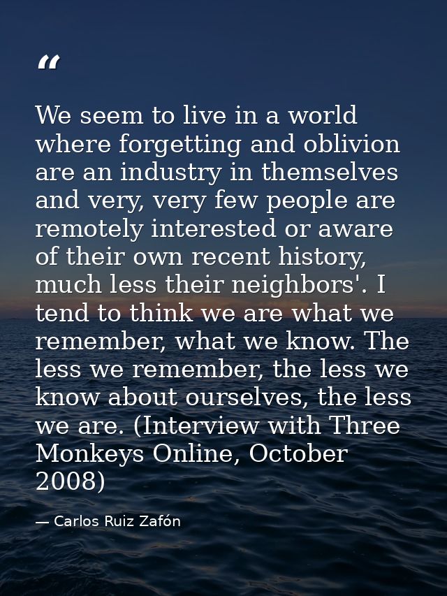 We seem to live in a world where forgetting and oblivion are an industry in themselves and very, very few people are rem — Carlos Ruiz Zafón