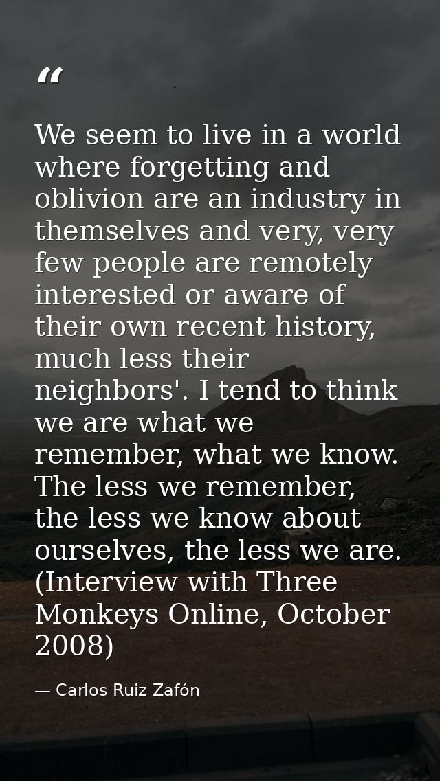 We seem to live in a world where forgetting and oblivion are an industry in themselves and very, very few people are rem — Carlos Ruiz Zafón