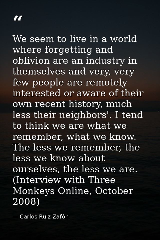 We seem to live in a world where forgetting and oblivion are an industry in themselves and very, very few people are rem — Carlos Ruiz Zafón