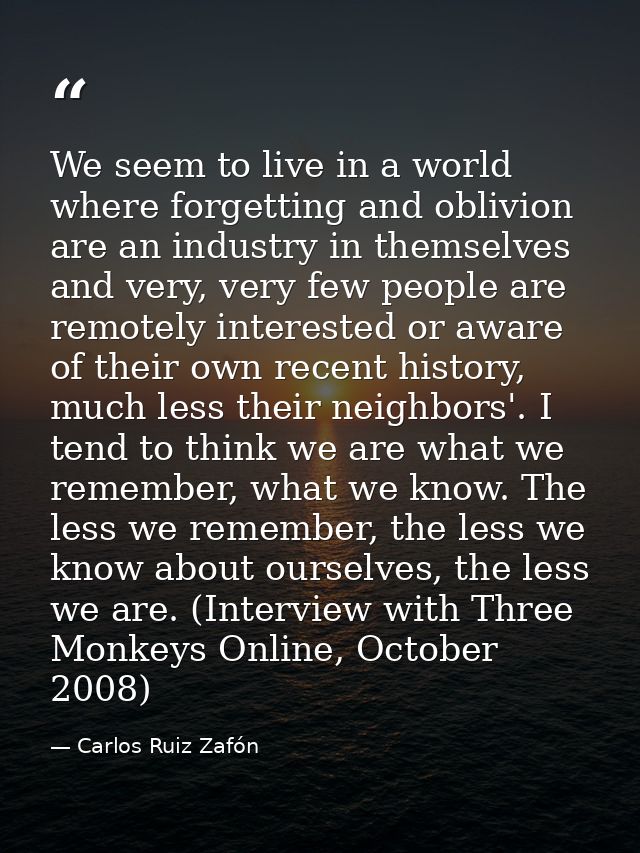 We seem to live in a world where forgetting and oblivion are an industry in themselves and very, very few people are rem — Carlos Ruiz Zafón