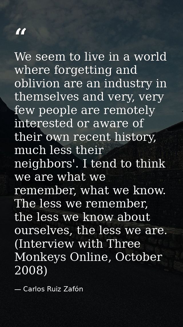 We seem to live in a world where forgetting and oblivion are an industry in themselves and very, very few people are rem — Carlos Ruiz Zafón