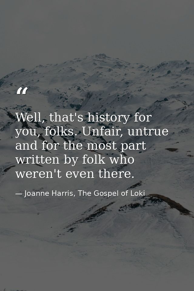 Well, that's history for you, folks. Unfair, untrue and for the most part written by folk who weren't even there. — Joanne Harris, The Gospel of Loki
