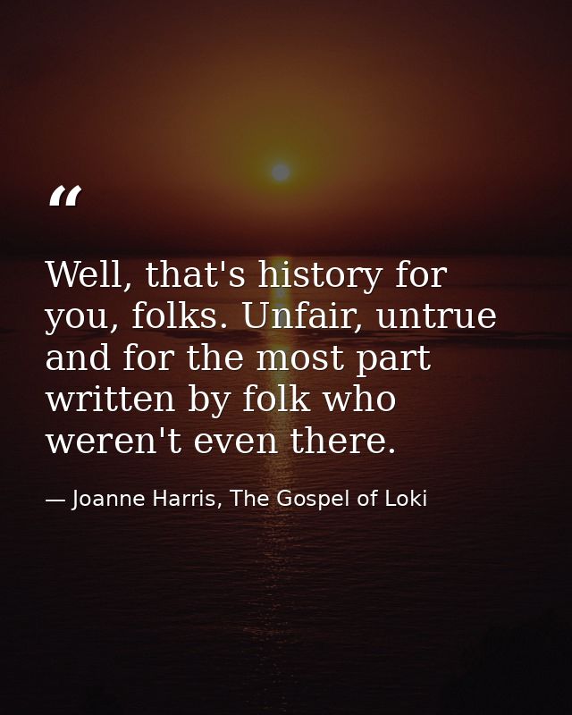 Well, that's history for you, folks. Unfair, untrue and for the most part written by folk who weren't even there. — Joanne Harris, The Gospel of Loki