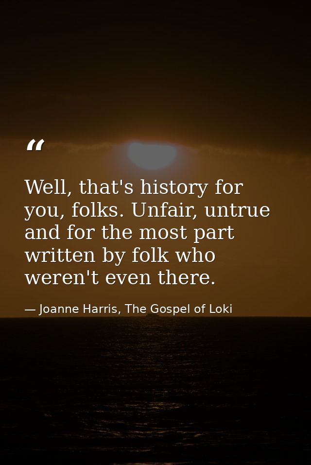 Well, that's history for you, folks. Unfair, untrue and for the most part written by folk who weren't even there. — Joanne Harris, The Gospel of Loki