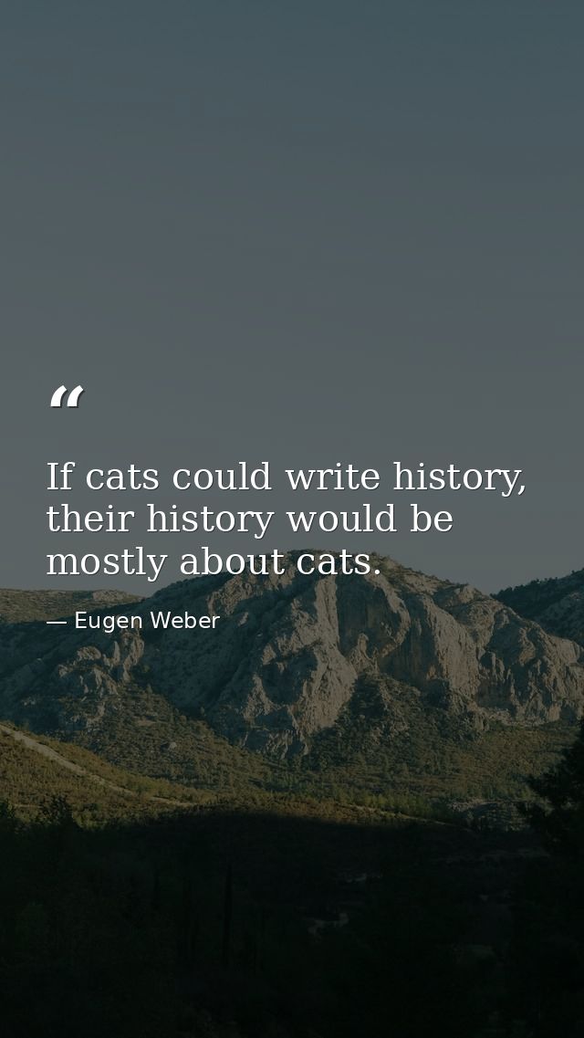 If cats could write history, their history would be mostly about cats. — Eugen Weber