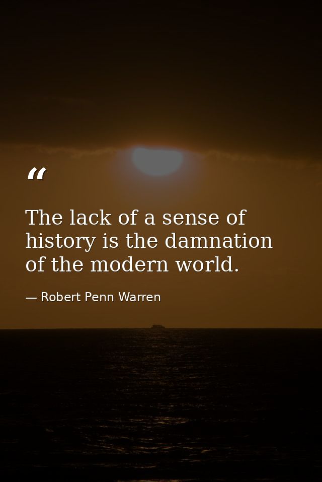 The lack of a sense of history is the damnation of the modern world. — Robert Penn Warren