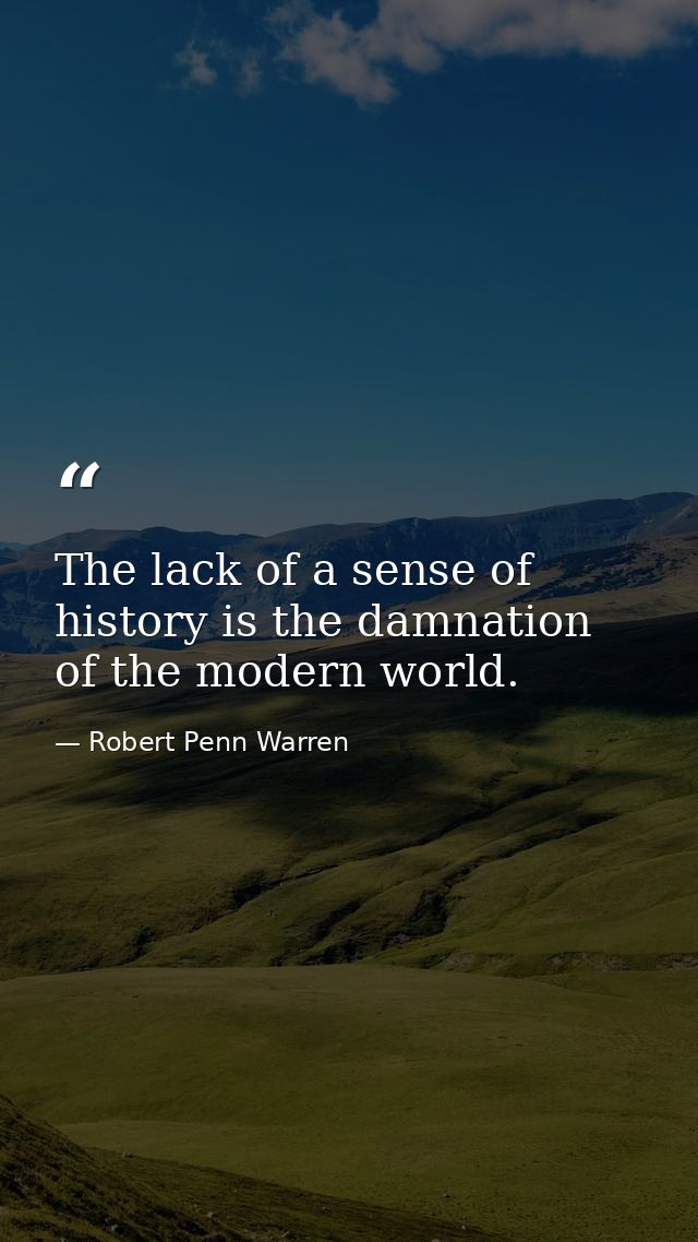 The lack of a sense of history is the damnation of the modern world. — Robert Penn Warren