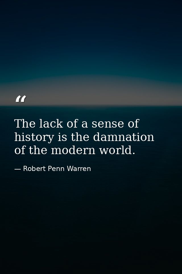 The lack of a sense of history is the damnation of the modern world. — Robert Penn Warren