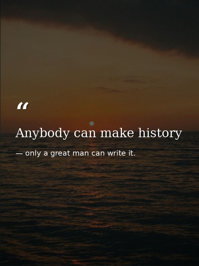 Anybody can make history — only a great man can write it.