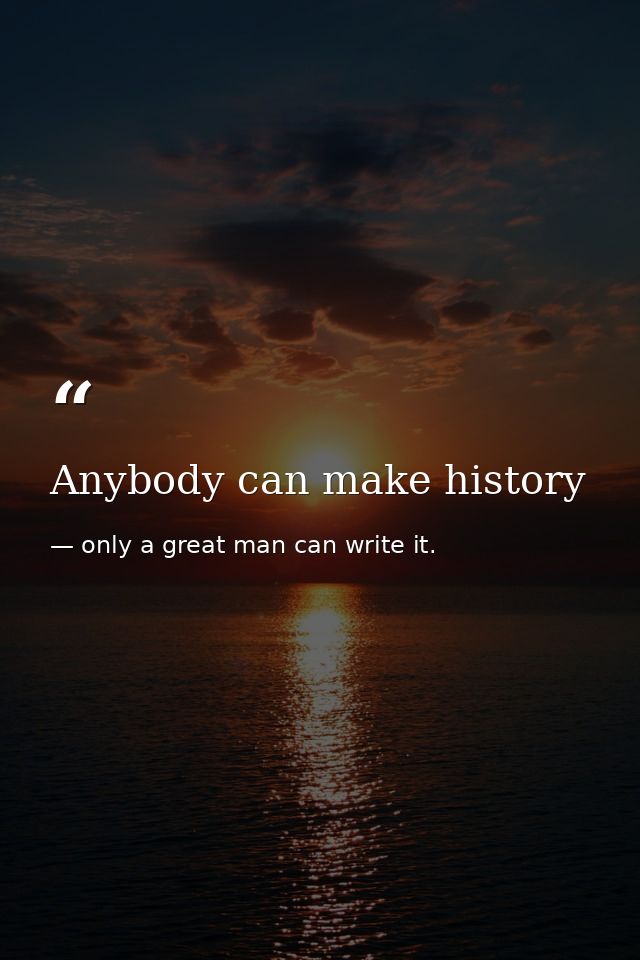 Anybody can make history — only a great man can write it.