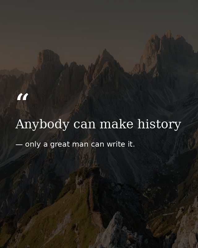 Anybody can make history — only a great man can write it.