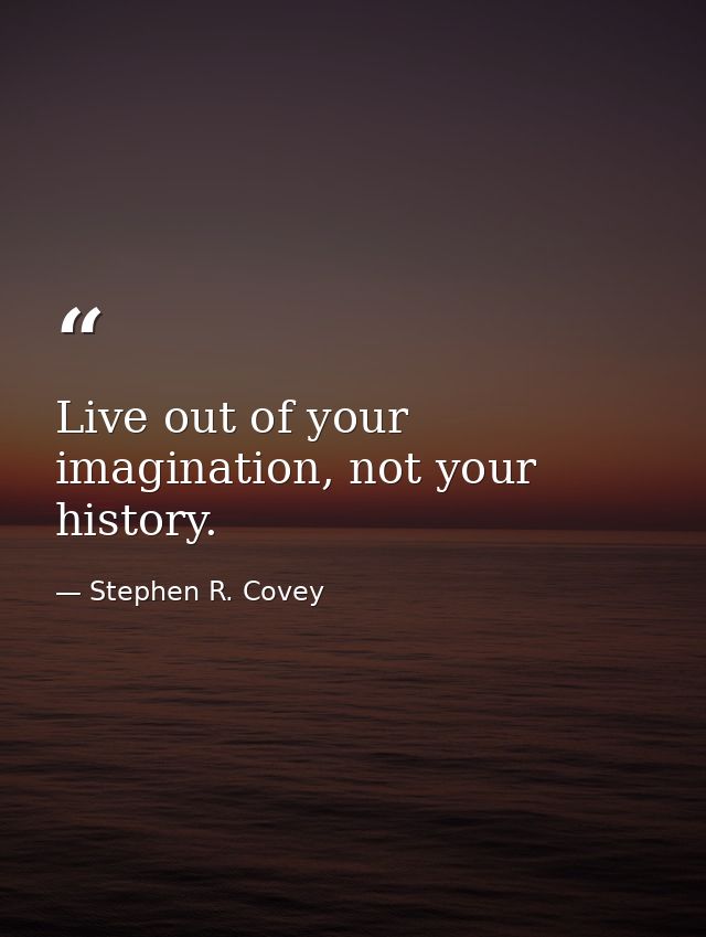 Live out of your imagination, not your history. — Stephen R. Covey