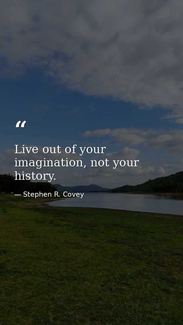 Live out of your imagination, not your history. — Stephen R. Covey