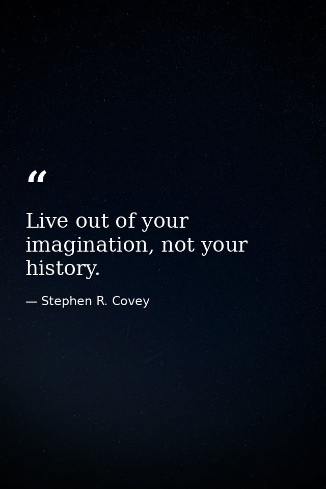 Live out of your imagination, not your history. — Stephen R. Covey