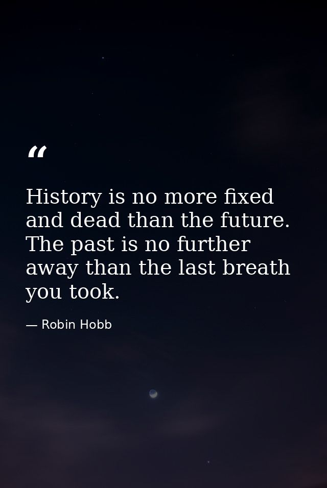 History is no more fixed and dead than the future. The past is no further away than the last breath you took. — Robin Hobb