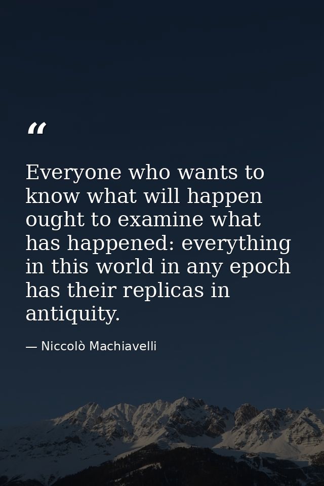 Everyone who wants to know what will happen ought to examine what has happened: everything in this world in any epoch ha — Niccolò Machiavelli