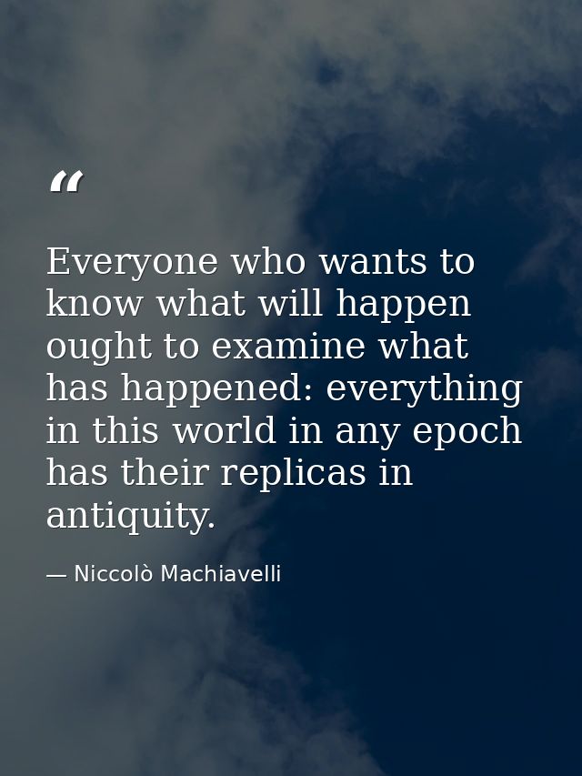 Everyone who wants to know what will happen ought to examine what has happened: everything in this world in any epoch ha — Niccolò Machiavelli