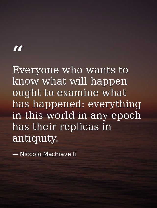 Everyone who wants to know what will happen ought to examine what has happened: everything in this world in any epoch ha — Niccolò Machiavelli