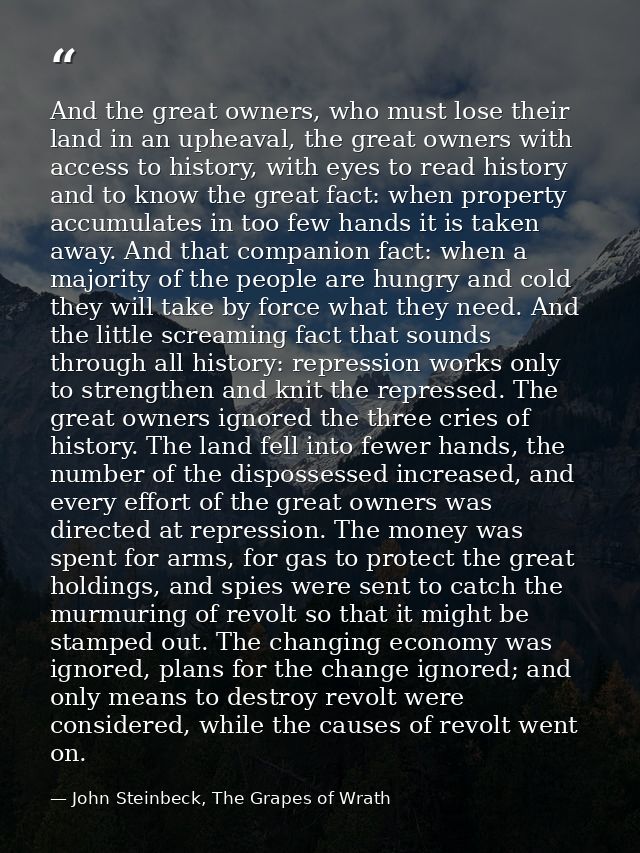 And the great owners, who must lose their land in an upheaval, the great owners with access to history, with eyes to rea — John Steinbeck, The Grapes of Wrath