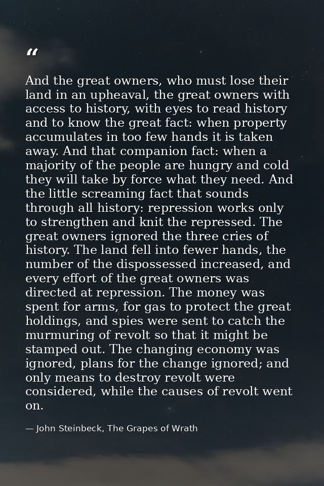 And the great owners, who must lose their land in an upheaval, the great owners with access to history, with eyes to rea — John Steinbeck, The Grapes of Wrath