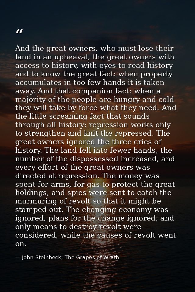 And the great owners, who must lose their land in an upheaval, the great owners with access to history, with eyes to rea — John Steinbeck, The Grapes of Wrath