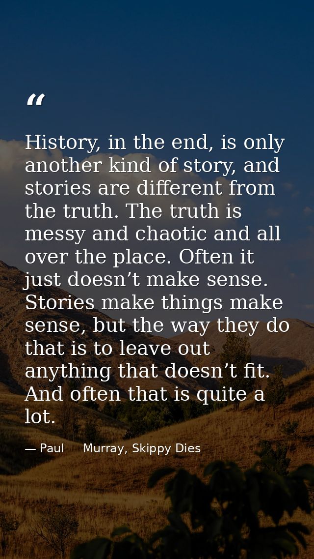 History, in the end, is only another kind of story, and stories are different from the truth. The truth is messy and cha — Paul     Murray, Skippy Dies