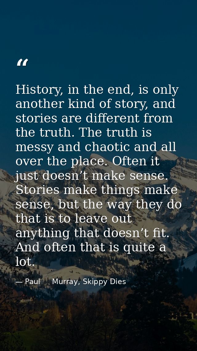 History, in the end, is only another kind of story, and stories are different from the truth. The truth is messy and cha — Paul     Murray, Skippy Dies