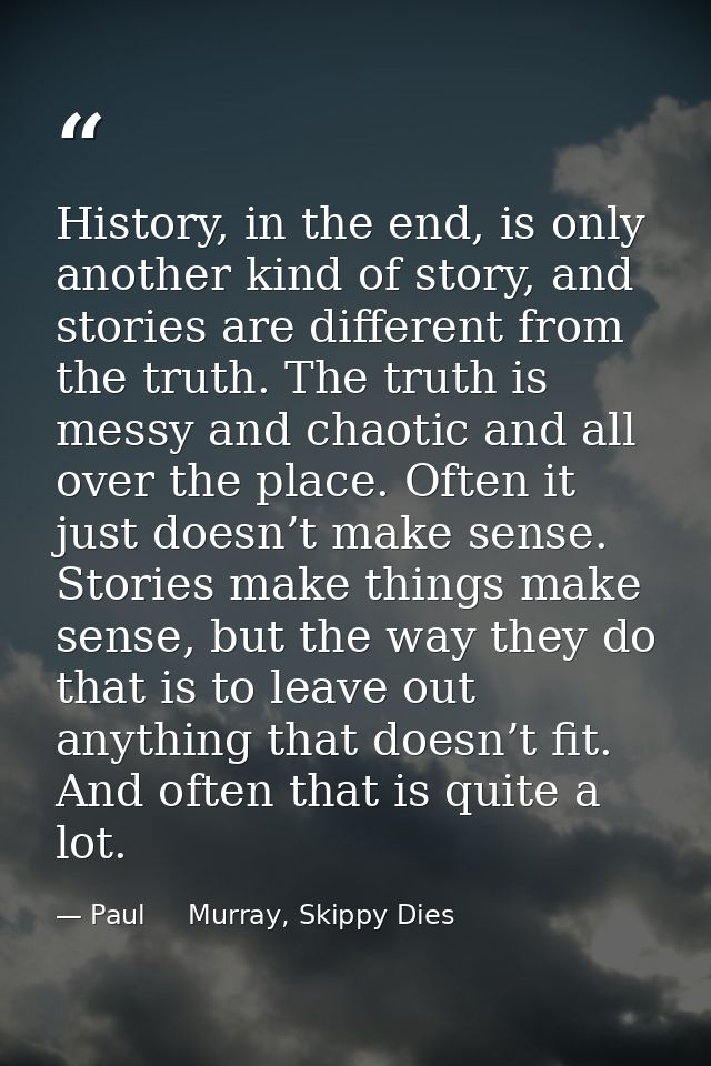 History, in the end, is only another kind of story, and stories are different from the truth. The truth is messy and cha — Paul     Murray, Skippy Dies
