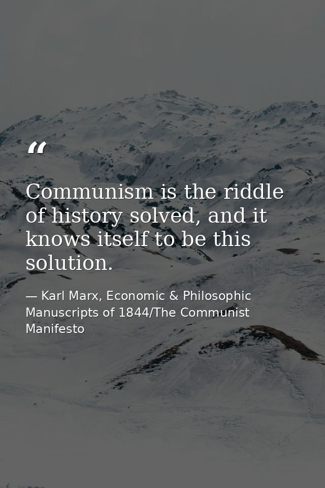 Communism is the riddle of history solved, and it knows itself to be this solution. — Karl Marx, Economic & Philosophic Manuscripts of 1844/The Communist Manifesto