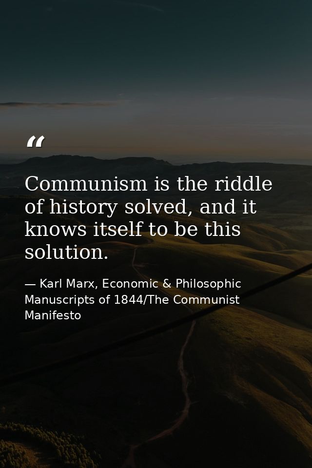 Communism is the riddle of history solved, and it knows itself to be this solution. — Karl Marx, Economic & Philosophic Manuscripts of 1844/The Communist Manifesto