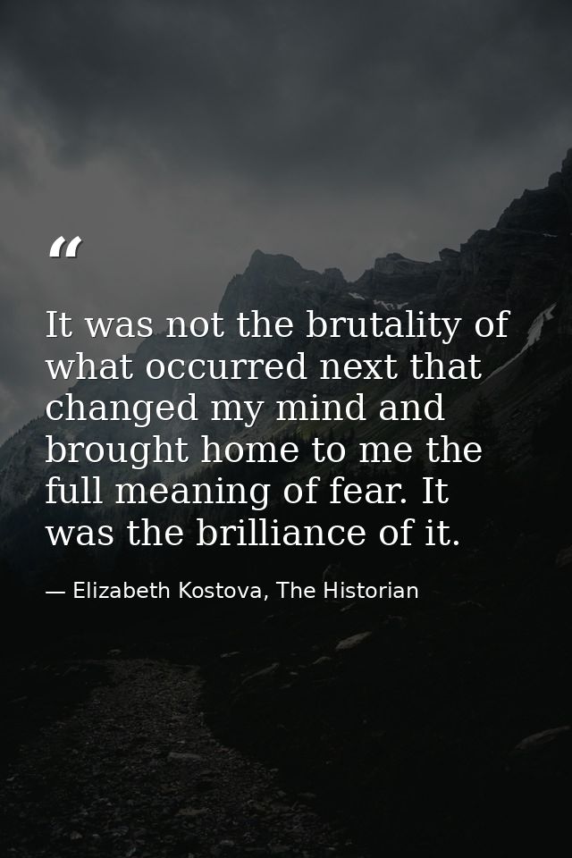 It was not the brutality of what occurred next that changed my mind and brought home to me the full meaning of fear. It  — Elizabeth Kostova, The Historian