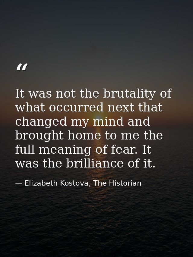 It was not the brutality of what occurred next that changed my mind and brought home to me the full meaning of fear. It  — Elizabeth Kostova, The Historian