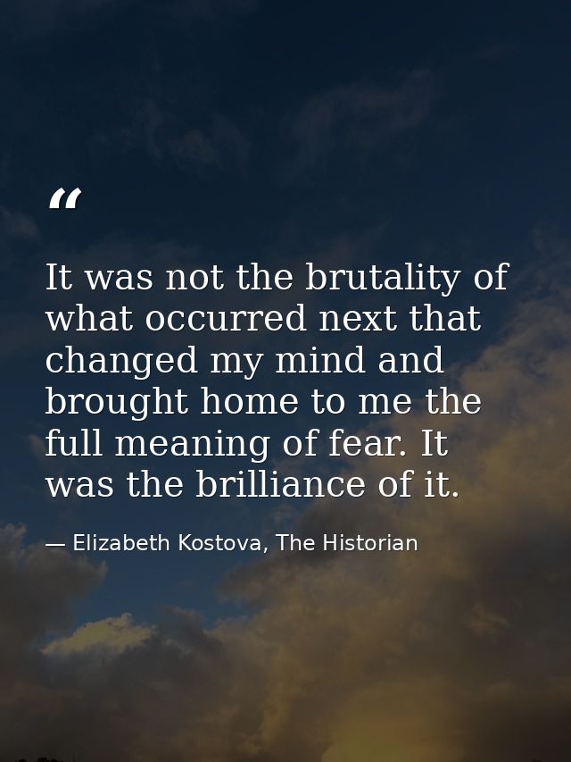It was not the brutality of what occurred next that changed my mind and brought home to me the full meaning of fear. It  — Elizabeth Kostova, The Historian