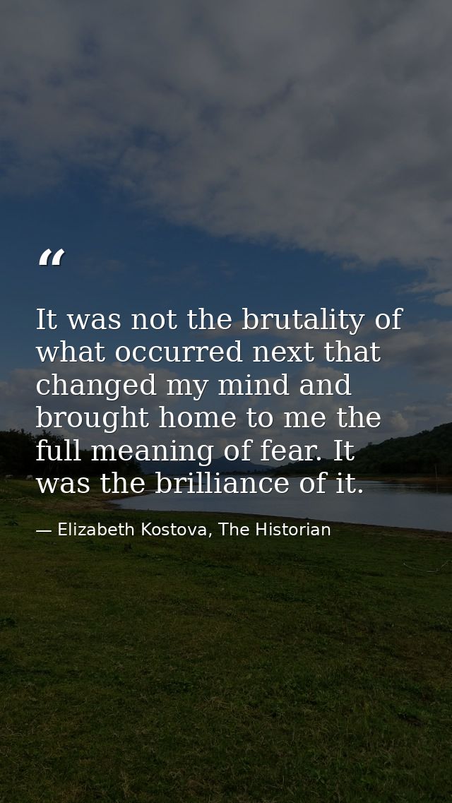 It was not the brutality of what occurred next that changed my mind and brought home to me the full meaning of fear. It  — Elizabeth Kostova, The Historian