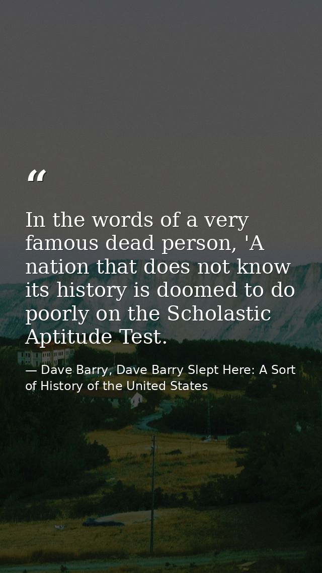 In the words of a very famous dead person, 'A nation that does not know its history is doomed to do poorly on the Schola — Dave Barry, Dave Barry Slept Here: A Sort of History of the United States