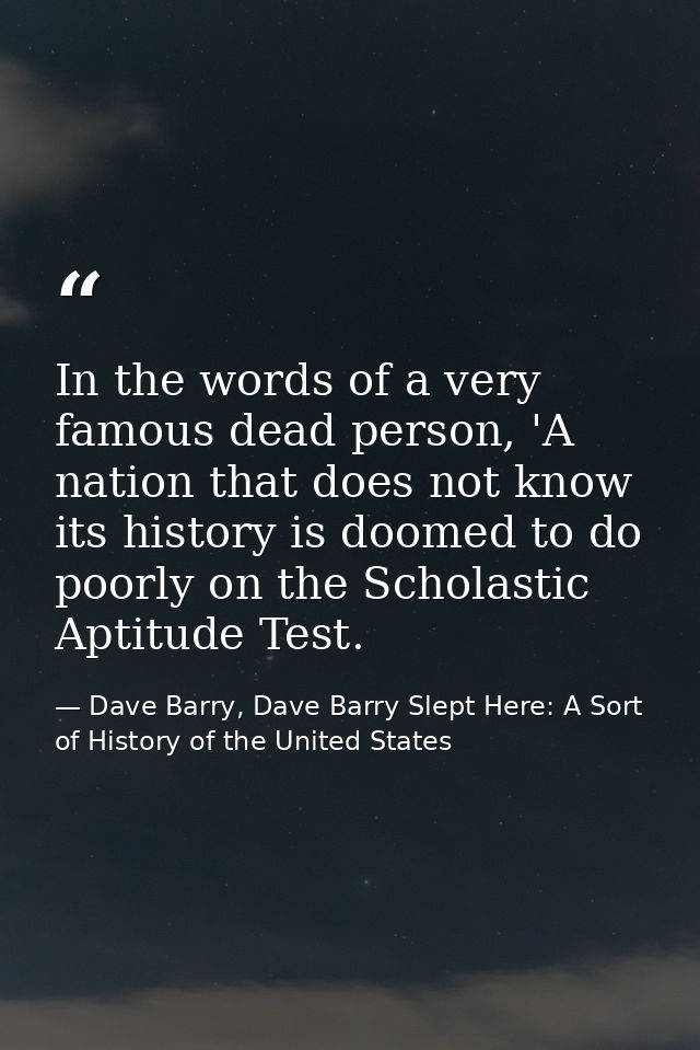 In the words of a very famous dead person, 'A nation that does not know its history is doomed to do poorly on the Schola — Dave Barry, Dave Barry Slept Here: A Sort of History of the United States